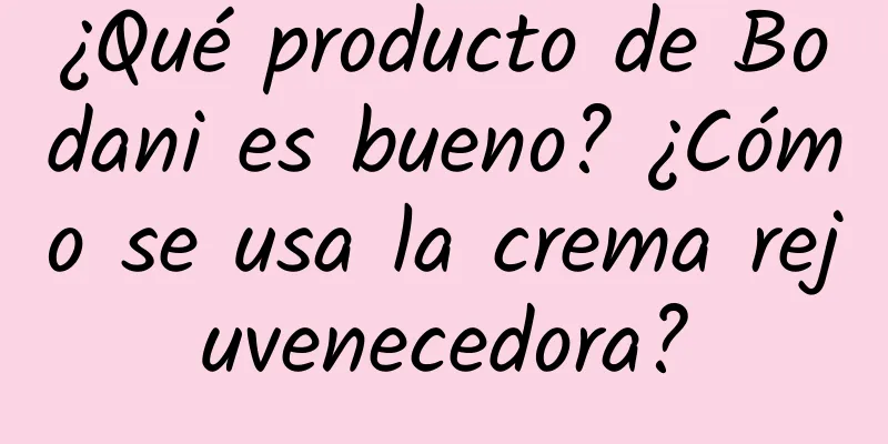 ¿Qué producto de Bodani es bueno? ¿Cómo se usa la crema rejuvenecedora?