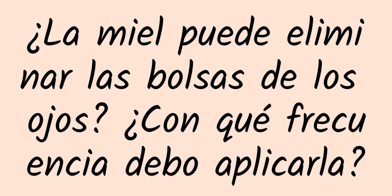 ¿La miel puede eliminar las bolsas de los ojos? ¿Con qué frecuencia debo aplicarla?