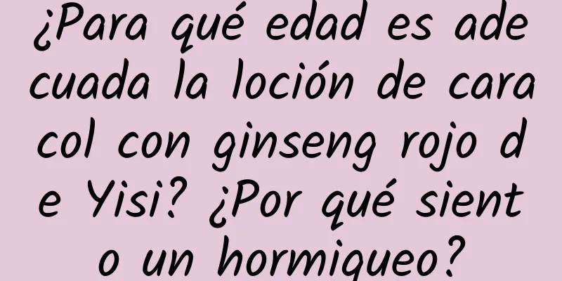 ¿Para qué edad es adecuada la loción de caracol con ginseng rojo de Yisi? ¿Por qué siento un hormigueo?