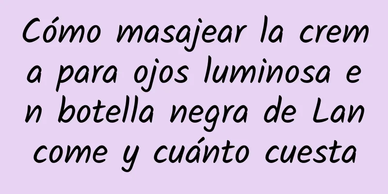 Cómo masajear la crema para ojos luminosa en botella negra de Lancome y cuánto cuesta