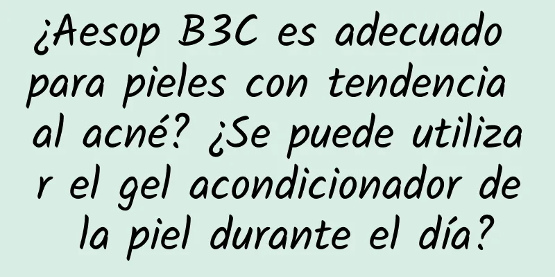 ¿Aesop B3C es adecuado para pieles con tendencia al acné? ¿Se puede utilizar el gel acondicionador de la piel durante el día?