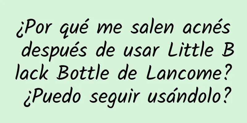 ¿Por qué me salen acnés después de usar Little Black Bottle de Lancome? ¿Puedo seguir usándolo?