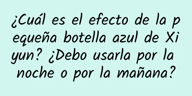 ¿Cuál es el efecto de la pequeña botella azul de Xiyun? ¿Debo usarla por la noche o por la mañana?