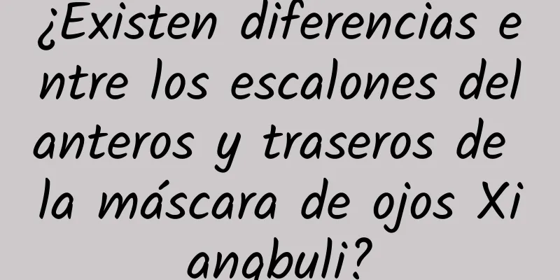 ¿Existen diferencias entre los escalones delanteros y traseros de la máscara de ojos Xiangbuli?