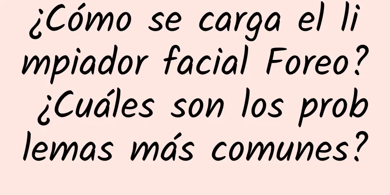 ¿Cómo se carga el limpiador facial Foreo? ¿Cuáles son los problemas más comunes?