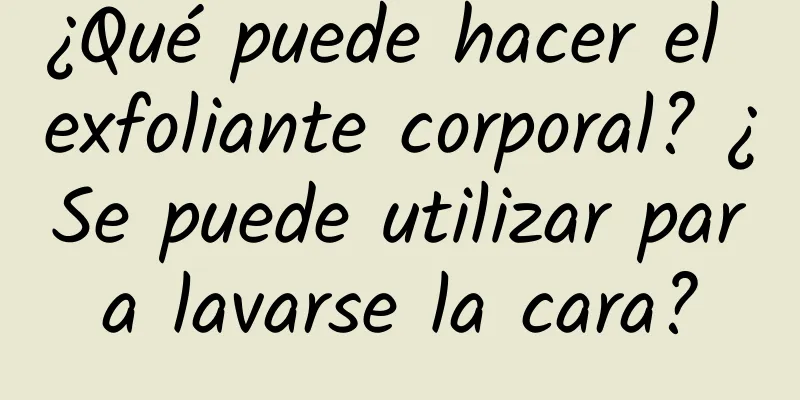 ¿Qué puede hacer el exfoliante corporal? ¿Se puede utilizar para lavarse la cara?