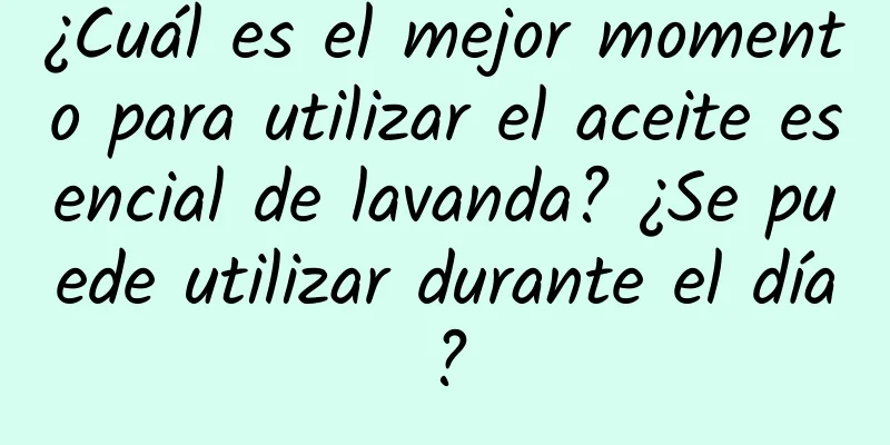 ¿Cuál es el mejor momento para utilizar el aceite esencial de lavanda? ¿Se puede utilizar durante el día?