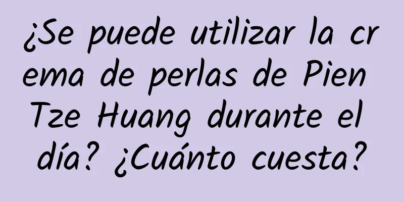 ¿Se puede utilizar la crema de perlas de Pien Tze Huang durante el día? ¿Cuánto cuesta?