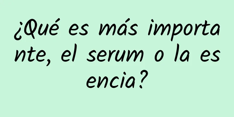 ¿Qué es más importante, el serum o la esencia?