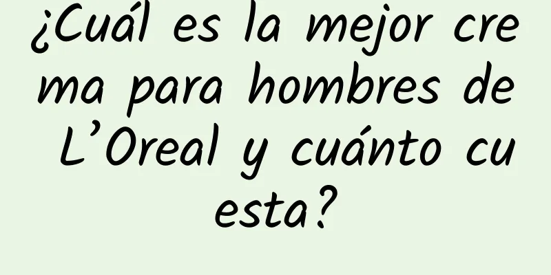 ¿Cuál es la mejor crema para hombres de L’Oreal y cuánto cuesta?