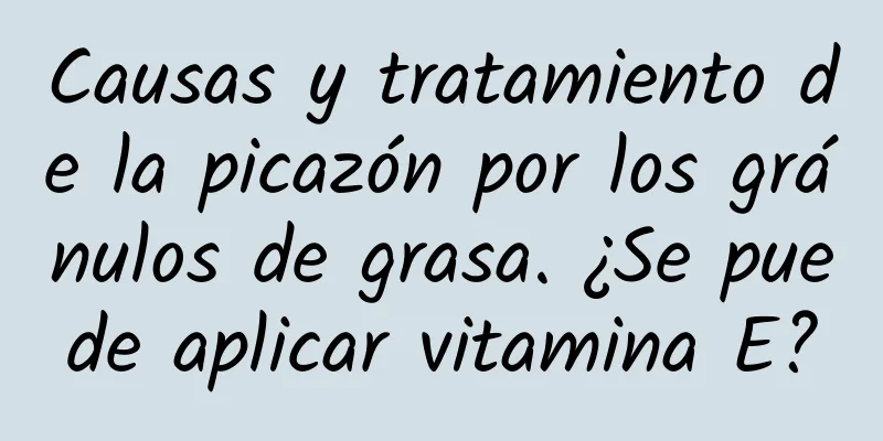 Causas y tratamiento de la picazón por los gránulos de grasa. ¿Se puede aplicar vitamina E?