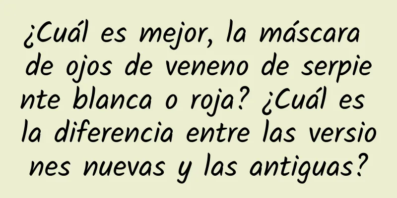 ¿Cuál es mejor, la máscara de ojos de veneno de serpiente blanca o roja? ¿Cuál es la diferencia entre las versiones nuevas y las antiguas?