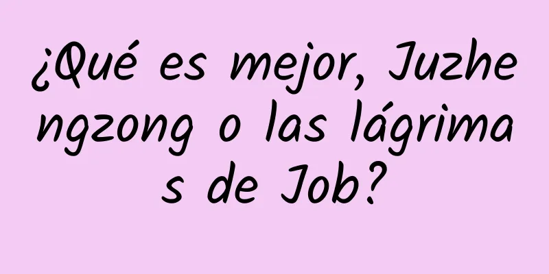 ¿Qué es mejor, Juzhengzong o las lágrimas de Job?