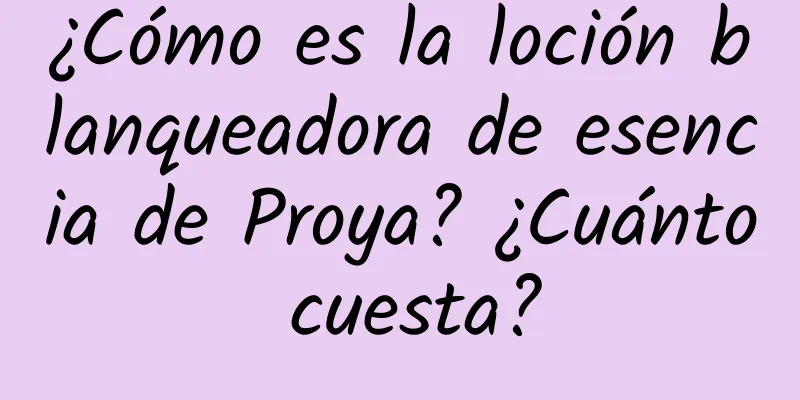 ¿Cómo es la loción blanqueadora de esencia de Proya? ¿Cuánto cuesta?