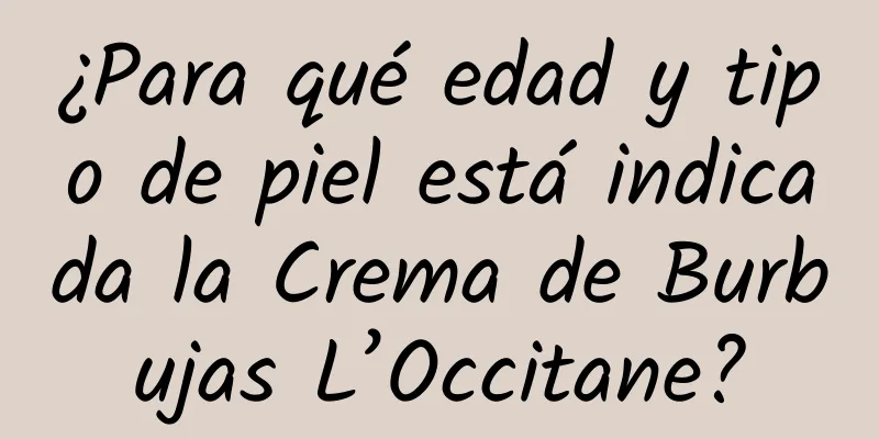 ¿Para qué edad y tipo de piel está indicada la Crema de Burbujas L’Occitane?