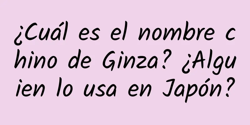 ¿Cuál es el nombre chino de Ginza? ¿Alguien lo usa en Japón?