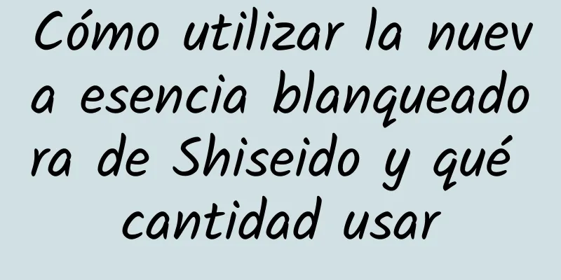 Cómo utilizar la nueva esencia blanqueadora de Shiseido y qué cantidad usar