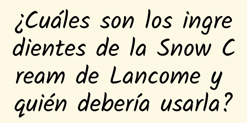 ¿Cuáles son los ingredientes de la Snow Cream de Lancome y quién debería usarla?