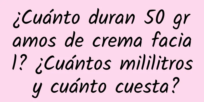 ¿Cuánto duran 50 gramos de crema facial? ¿Cuántos mililitros y cuánto cuesta?