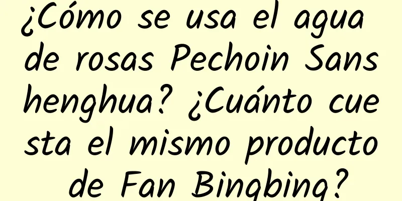 ¿Cómo se usa el agua de rosas Pechoin Sanshenghua? ¿Cuánto cuesta el mismo producto de Fan Bingbing?