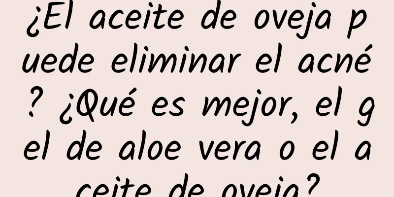 ¿El aceite de oveja puede eliminar el acné? ¿Qué es mejor, el gel de aloe vera o el aceite de oveja?