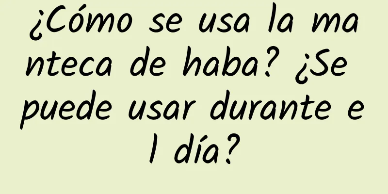 ¿Cómo se usa la manteca de haba? ¿Se puede usar durante el día?