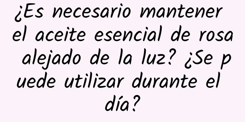 ¿Es necesario mantener el aceite esencial de rosa alejado de la luz? ¿Se puede utilizar durante el día?