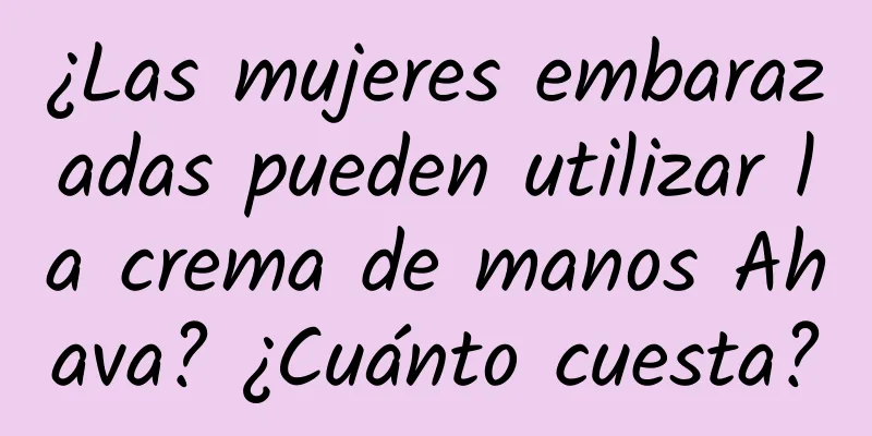 ¿Las mujeres embarazadas pueden utilizar la crema de manos Ahava? ¿Cuánto cuesta?