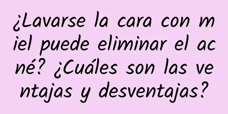 ¿Lavarse la cara con miel puede eliminar el acné? ¿Cuáles son las ventajas y desventajas?