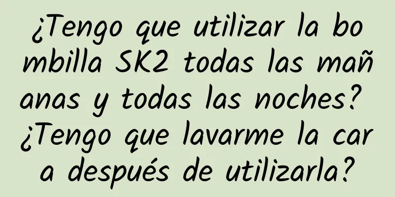 ¿Tengo que utilizar la bombilla SK2 todas las mañanas y todas las noches? ¿Tengo que lavarme la cara después de utilizarla?