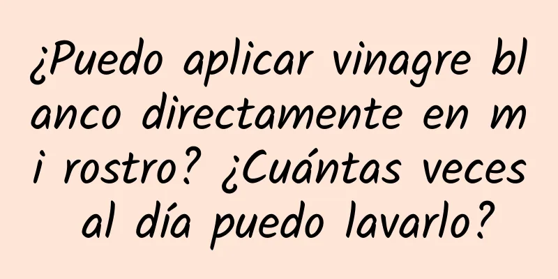 ¿Puedo aplicar vinagre blanco directamente en mi rostro? ¿Cuántas veces al día puedo lavarlo?