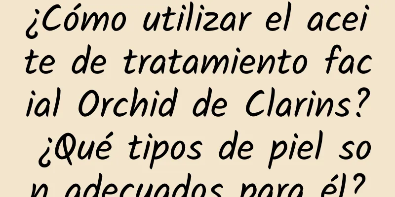 ¿Cómo utilizar el aceite de tratamiento facial Orchid de Clarins? ¿Qué tipos de piel son adecuados para él?