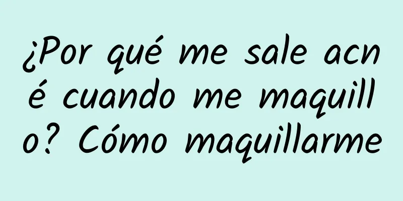 ¿Por qué me sale acné cuando me maquillo? Cómo maquillarme