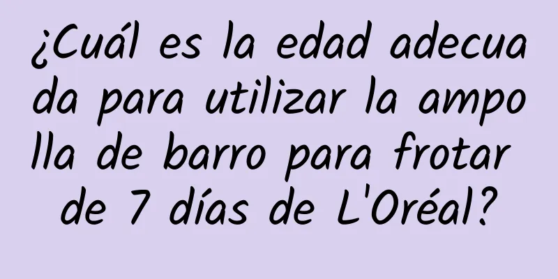 ¿Cuál es la edad adecuada para utilizar la ampolla de barro para frotar de 7 días de L'Oréal?