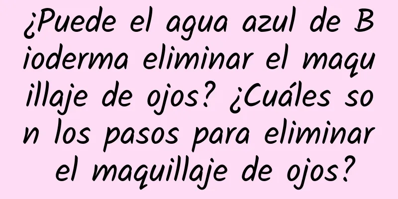 ¿Puede el agua azul de Bioderma eliminar el maquillaje de ojos? ¿Cuáles son los pasos para eliminar el maquillaje de ojos?