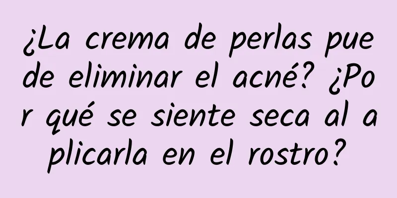 ¿La crema de perlas puede eliminar el acné? ¿Por qué se siente seca al aplicarla en el rostro?