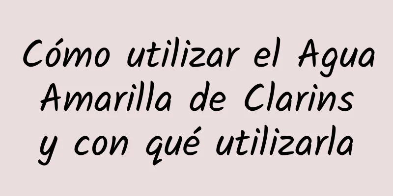 Cómo utilizar el Agua Amarilla de Clarins y con qué utilizarla