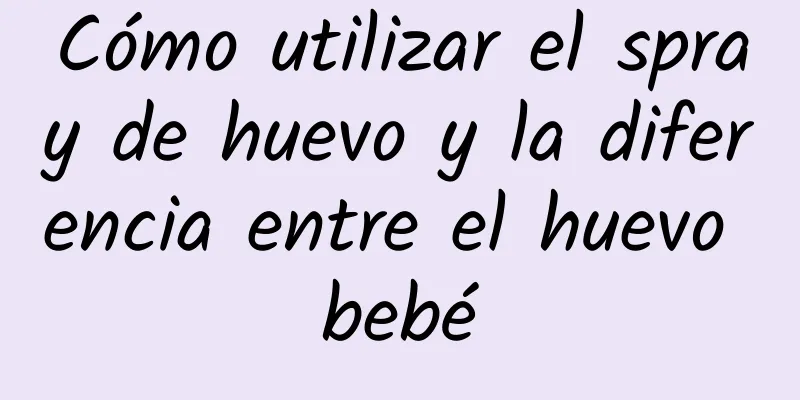 Cómo utilizar el spray de huevo y la diferencia entre el huevo bebé