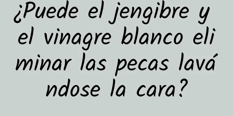 ¿Puede el jengibre y el vinagre blanco eliminar las pecas lavándose la cara?