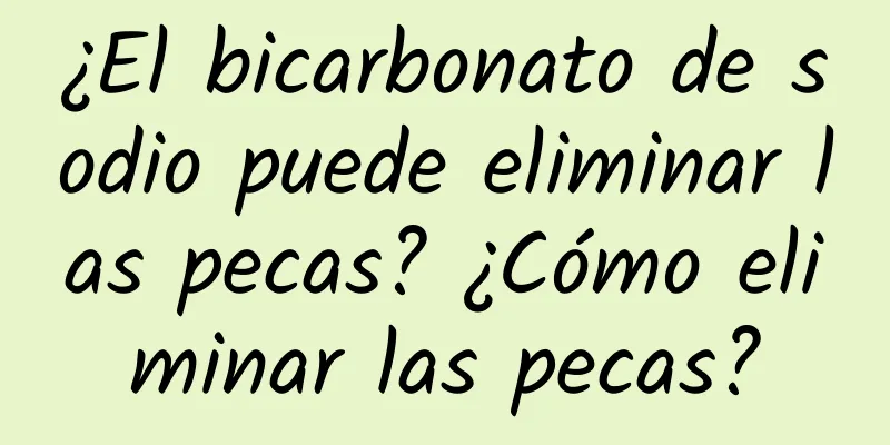 ¿El bicarbonato de sodio puede eliminar las pecas? ¿Cómo eliminar las pecas?