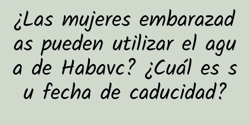 ¿Las mujeres embarazadas pueden utilizar el agua de Habavc? ¿Cuál es su fecha de caducidad?