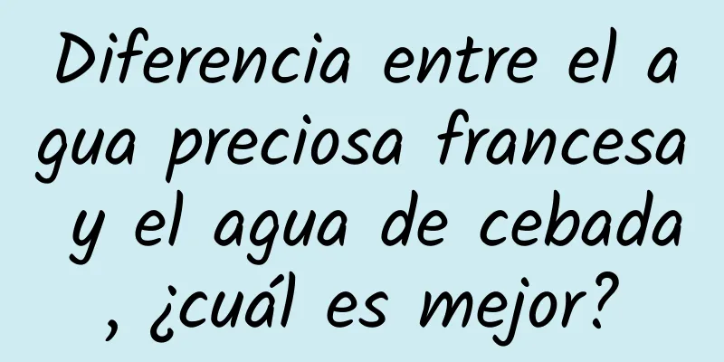 Diferencia entre el agua preciosa francesa y el agua de cebada, ¿cuál es mejor?