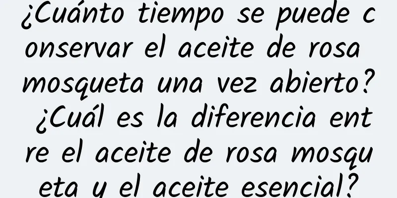 ¿Cuánto tiempo se puede conservar el aceite de rosa mosqueta una vez abierto? ¿Cuál es la diferencia entre el aceite de rosa mosqueta y el aceite esencial?