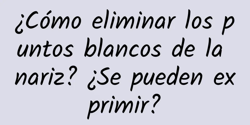 ¿Cómo eliminar los puntos blancos de la nariz? ¿Se pueden exprimir?