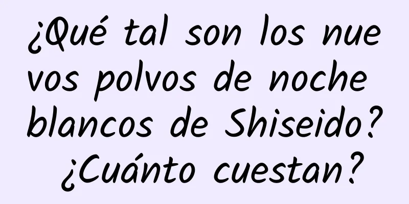 ¿Qué tal son los nuevos polvos de noche blancos de Shiseido? ¿Cuánto cuestan?