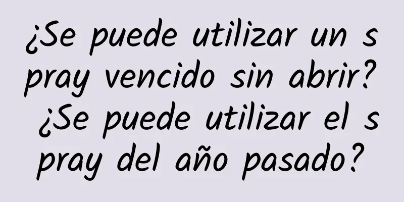 ¿Se puede utilizar un spray vencido sin abrir? ¿Se puede utilizar el spray del año pasado?