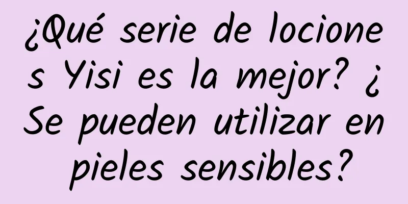 ¿Qué serie de lociones Yisi es la mejor? ¿Se pueden utilizar en pieles sensibles?