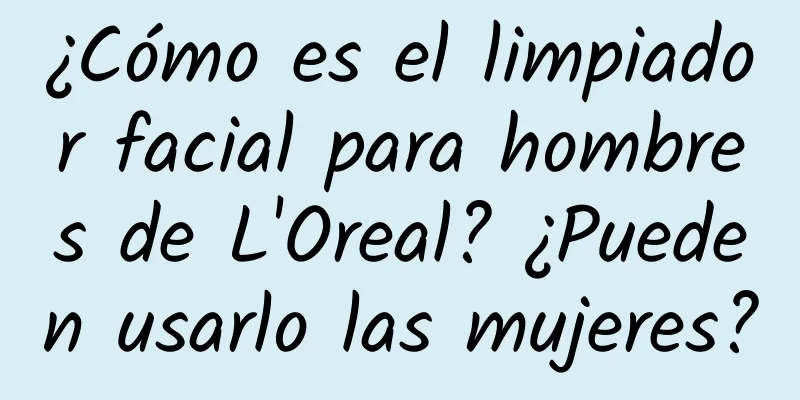 ¿Cómo es el limpiador facial para hombres de L'Oreal? ¿Pueden usarlo las mujeres?