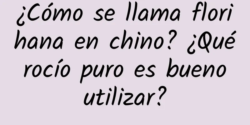 ¿Cómo se llama florihana en chino? ¿Qué rocío puro es bueno utilizar?