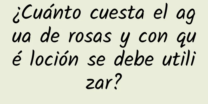 ¿Cuánto cuesta el agua de rosas y con qué loción se debe utilizar?